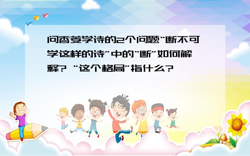 问香菱学诗的2个问题“断不可学这样的诗”中的“断”如何解释? “这个格局”指什么?