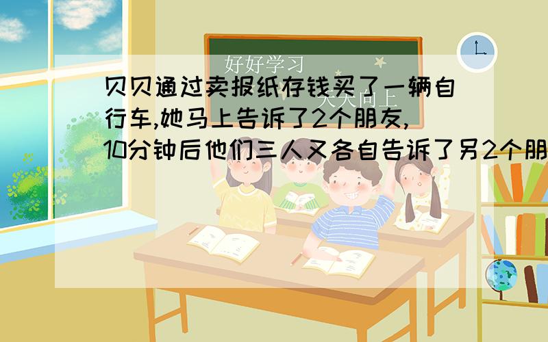 贝贝通过卖报纸存钱买了一辆自行车,她马上告诉了2个朋友,10分钟后他们三人又各自告诉了另2个朋友.所有获知消息的人又每人告诉了2个朋友.假设消息一直这样传下去,他们各自的朋友不重叠