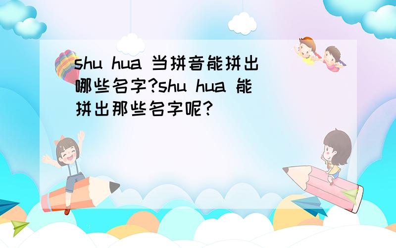 shu hua 当拼音能拼出哪些名字?shu hua 能拼出那些名字呢?