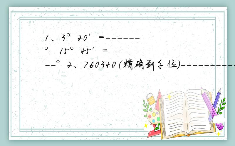 1、3°20′＝------° 15°45′＝-------°2、760340（精确到千位）------------3、设X表示两位数,Y表示三位数,如果X放在Y的左边组成一个五位数,用式子表达这五位数------------列方程解决应用题：1、一架