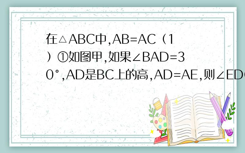 在△ABC中,AB=AC（1）①如图甲,如果∠BAD=30°,AD是BC上的高,AD=AE,则∠EDC=_____②如图乙,如果∠BAD=40°,AD是BC上的高,AD=AE,则∠EDC=_____③思考：通过以上两题,你发现∠BAD和∠EDC之间有什么关系,请用式
