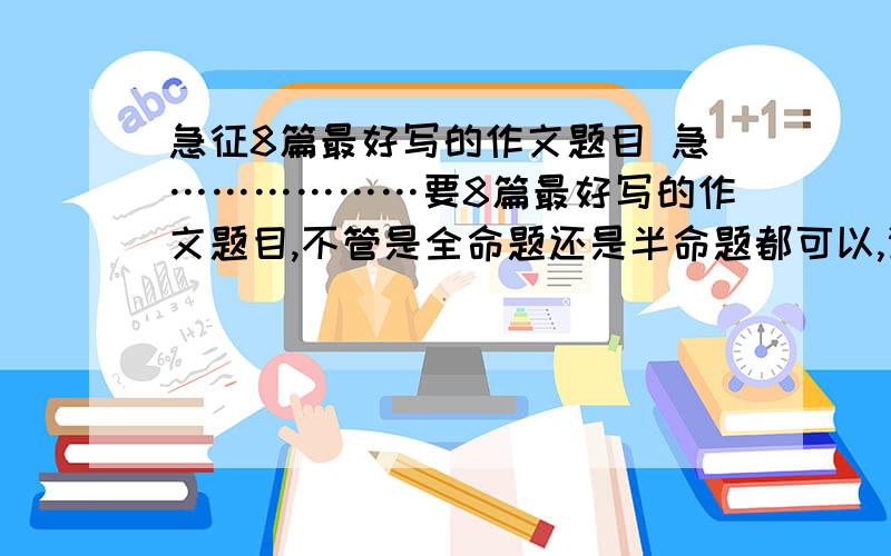 急征8篇最好写的作文题目 急………………要8篇最好写的作文题目,不管是全命题还是半命题都可以,谢谢…………