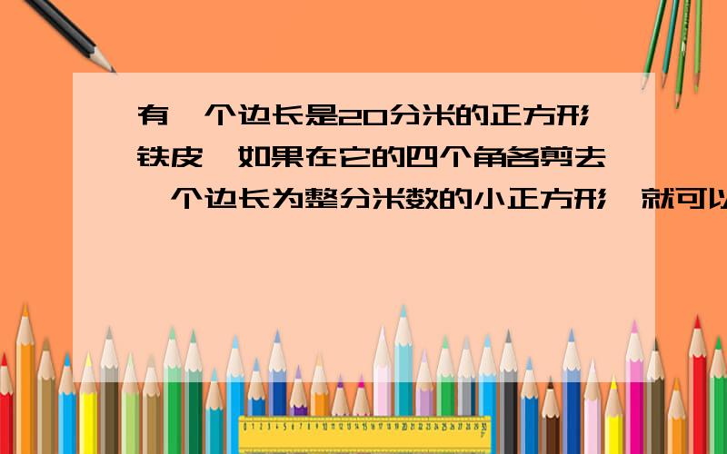 有一个边长是20分米的正方形铁皮,如果在它的四个角各剪去一个边长为整分米数的小正方形,就可以做成一个无盖得长方体盒子,要使做成的长方体盒子的容积最大,剪去的小正方形的边长应为