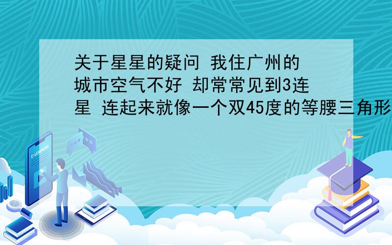 关于星星的疑问 我住广州的 城市空气不好 却常常见到3连星 连起来就像一个双45度的等腰三角形 请问他们是什么星呢 还有一个特别亮的是不是金星来的 据说天空最亮最清晰的是金星是么?