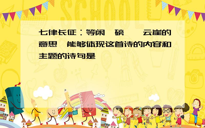 七律长征：等闲,磅礴,云崖的意思,能够体现这首诗的内容和主题的诗句是