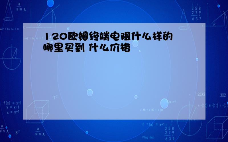 120欧姆终端电阻什么样的 哪里买到 什么价格