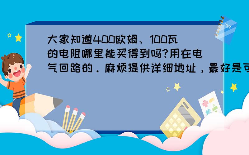 大家知道400欧姆、100瓦的电阻哪里能买得到吗?用在电气回路的。麻烦提供详细地址，最好是可以单买的。