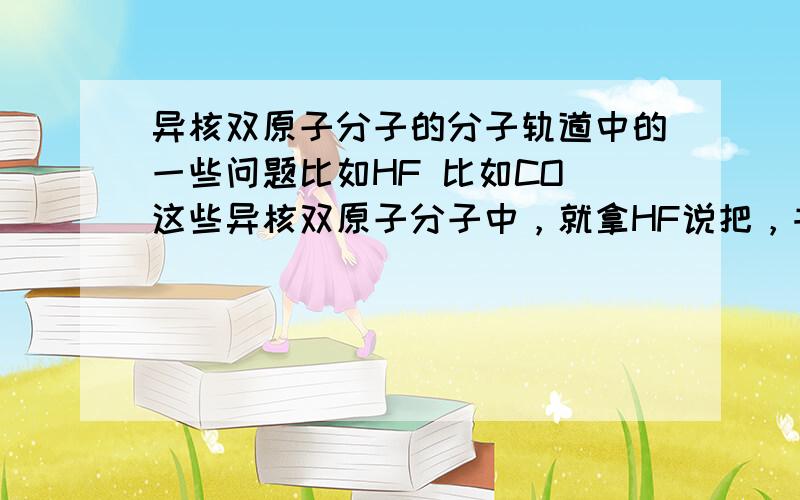 异核双原子分子的分子轨道中的一些问题比如HF 比如CO 这些异核双原子分子中，就拿HF说把，书上说有3σ为成键轨道，4σ为反键轨道，1σ，2σ，1π为非键轨道。我怎么判断，一个异核双原子