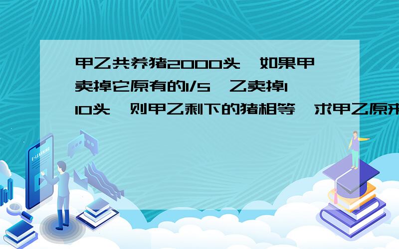 甲乙共养猪2000头,如果甲卖掉它原有的1/5,乙卖掉110头,则甲乙剩下的猪相等,求甲乙原来数量最好不要方程,越简单越好,