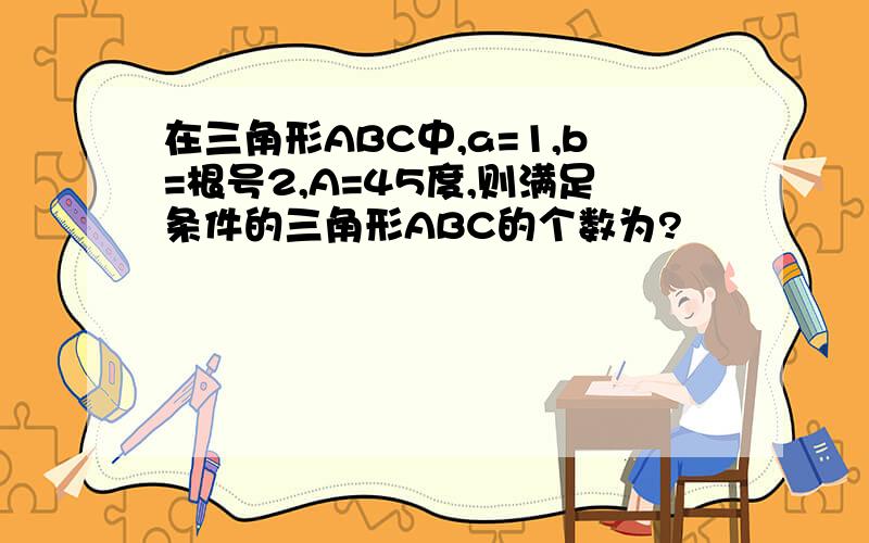 在三角形ABC中,a=1,b=根号2,A=45度,则满足条件的三角形ABC的个数为?