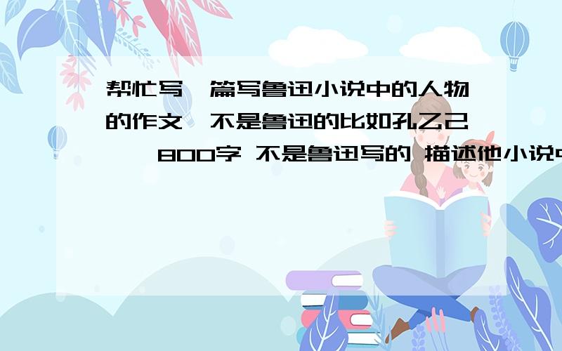 帮忙写一篇写鲁迅小说中的人物的作文,不是鲁迅的比如孔乙己……800字 不是鲁迅写的 描述他小说中的一个人物