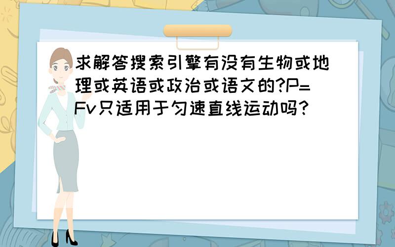 求解答搜索引擎有没有生物或地理或英语或政治或语文的?P=Fv只适用于匀速直线运动吗？