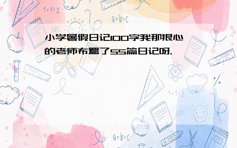 小学暑假日记100字我那狠心的老师布置了55篇日记呀.