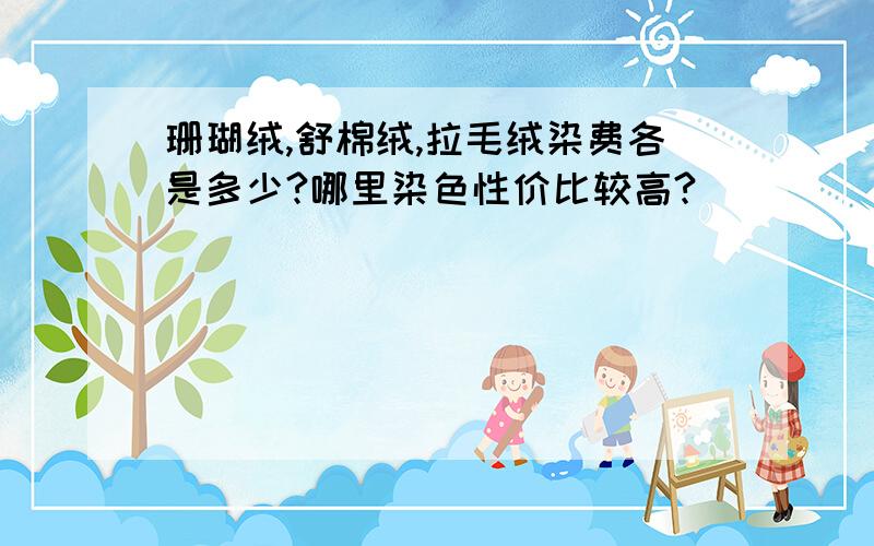 珊瑚绒,舒棉绒,拉毛绒染费各是多少?哪里染色性价比较高?