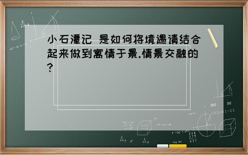 小石潭记 是如何将境遇请结合起来做到寓情于景.情景交融的?