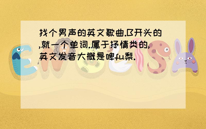 找个男声的英文歌曲.B开头的,就一个单词.属于抒情类的,英文发音大概是啤fu梨.