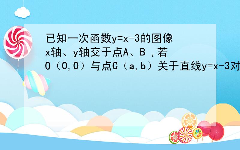 已知一次函数y=x-3的图像x轴、y轴交于点A、B ,若O（0,0）与点C（a,b）关于直线y=x-3对称,求a、b的值.