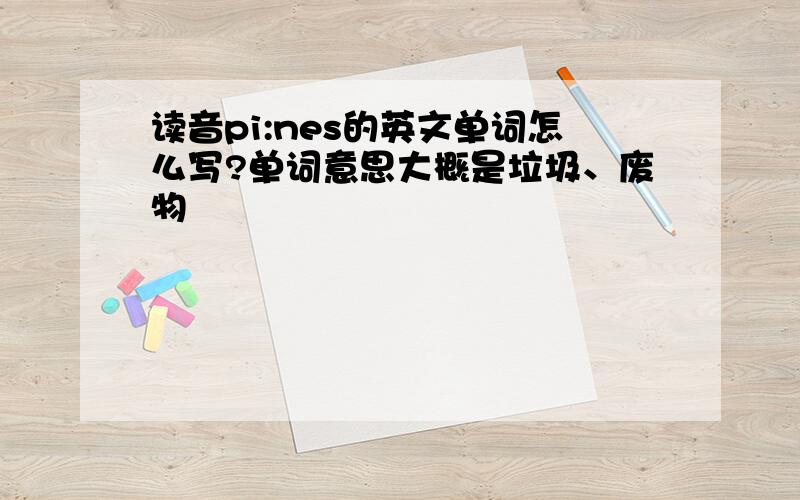 读音pi:nes的英文单词怎么写?单词意思大概是垃圾、废物