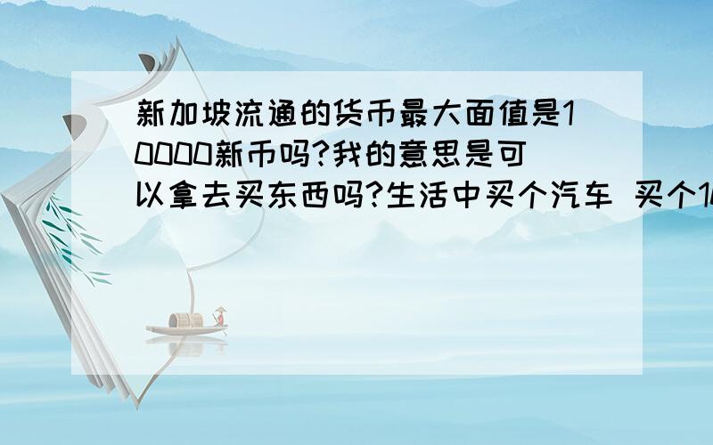 新加坡流通的货币最大面值是10000新币吗?我的意思是可以拿去买东西吗?生活中买个汽车 买个10个iphone4S这样如都不可以 那能不能去新加坡银行换 那钱是珍藏的 还是可以用人民币比例换来的?