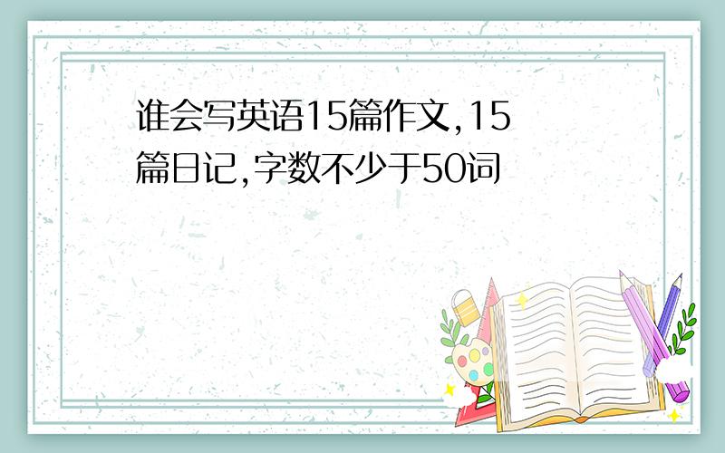 谁会写英语15篇作文,15 篇日记,字数不少于50词