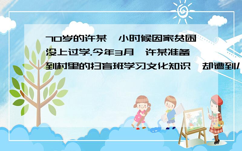 70岁的许某,小时候因家贫困没上过学.今年3月,许某准备到村里的扫盲班学习文化知识,却遭到儿子的一再反对,儿子的做法：（ ）A.侵犯了许某的隐私权.B.侵犯了许某的受教育权.C.侵犯了许某