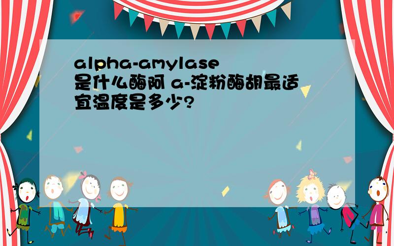 alpha-amylase 是什么酶阿 a-淀粉酶胡最适宜温度是多少?