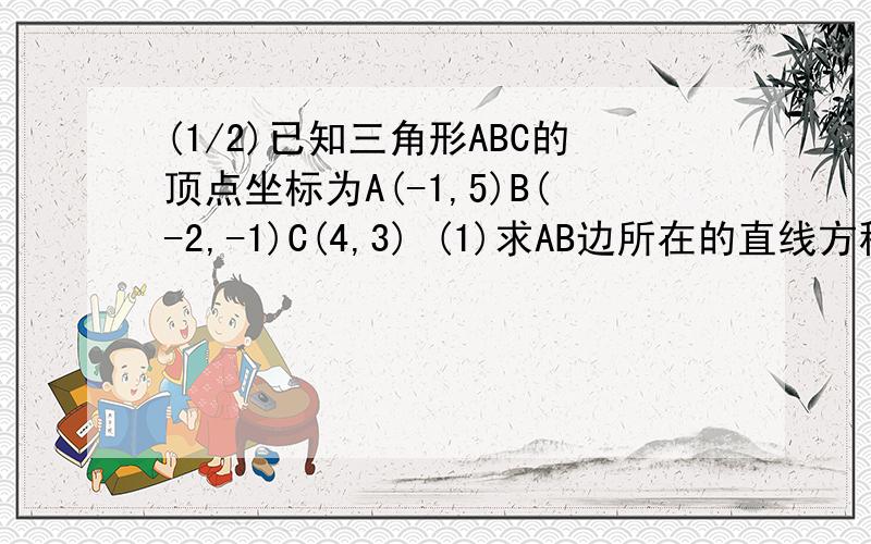 (1/2)已知三角形ABC的顶点坐标为A(-1,5)B(-2,-1)C(4,3) (1)求AB边所在的直线方程.(2)求AB边上的高线CD所