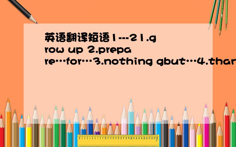 英语翻译短语1---21.grow up 2.prepare…for…3.nothing gbut…4.thanks to5.as for...6.stand up7.wake up8.hurry up9.in a hurry10.all the same11.all the time12.by the time13.in time14.on time 15.at times/sometimes16.seem to do17.seem that…18.se