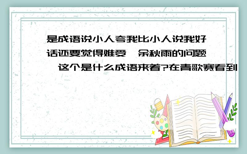 是成语说小人夸我比小人说我好话还要觉得难受,余秋雨的问题,这个是什么成语来着?在青歌赛看到一个问题,应该是成语,说小人夸我比小人说我好话还要觉得难受,余秋雨的问题,这个是什么成