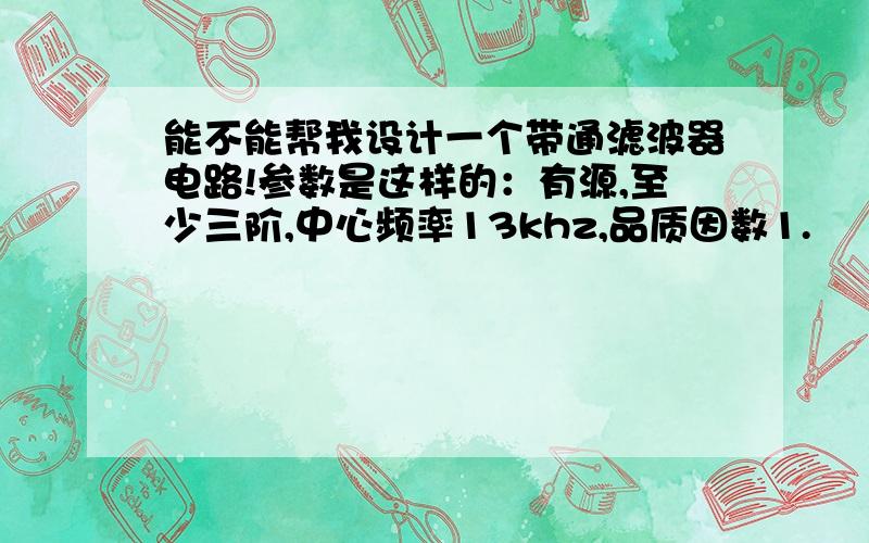 能不能帮我设计一个带通滤波器电路!参数是这样的：有源,至少三阶,中心频率13khz,品质因数1.