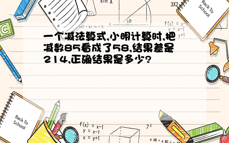 一个减法算式,小明计算时,把减数85看成了58,结果差是214,正确结果是多少?