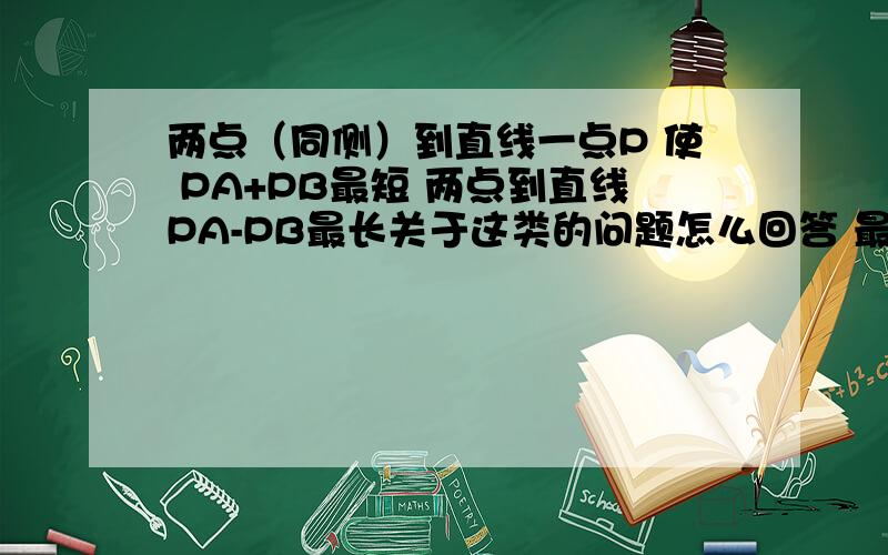 两点（同侧）到直线一点P 使 PA+PB最短 两点到直线PA-PB最长关于这类的问题怎么回答 最短 同侧 异侧 最长的也有同侧 异侧.这四种怎么算