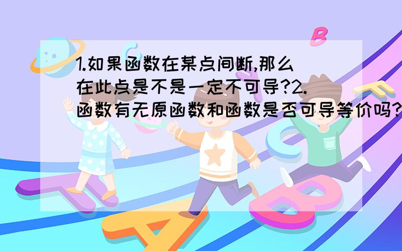 1.如果函数在某点间断,那么在此点是不是一定不可导?2.函数有无原函数和函数是否可导等价吗?