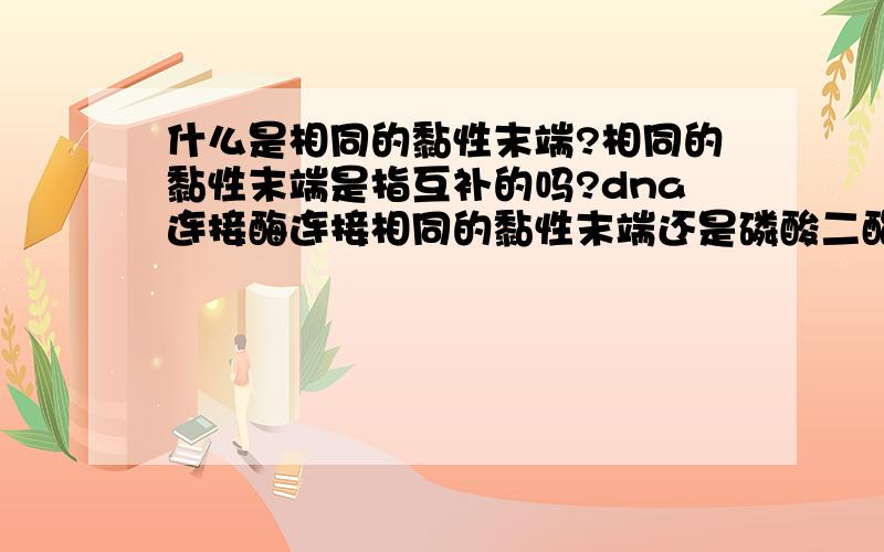 什么是相同的黏性末端?相同的黏性末端是指互补的吗?dna连接酶连接相同的黏性末端还是磷酸二酯键?质粒的黏性末端与目的基因的dna片段的黏性末端是通过dna连接酶连接的吗?为什么是通过碱