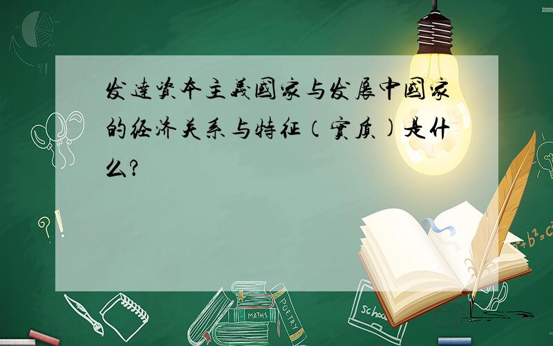 发达资本主义国家与发展中国家的经济关系与特征（实质)是什么?