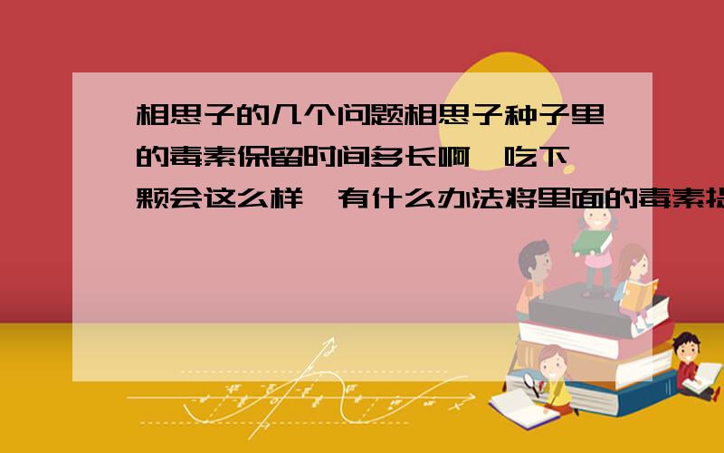 相思子的几个问题相思子种子里的毒素保留时间多长啊,吃下一颗会这么样,有什么办法将里面的毒素提取运用在弓弩箭上,做老鼠药效果好不,老鼠吃不吃.