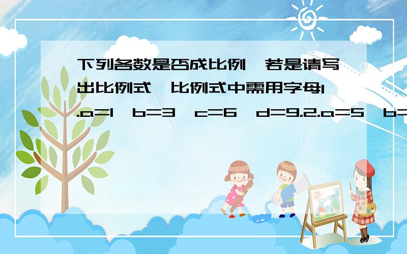 下列各数是否成比例,若是请写出比例式,比例式中需用字母1.a=1,b=3,c=6,d=9.2.a=5,b=10,c=15,d=203.a=1.9,b=8.1,c=5.7,d=2.74.a=126,b=23,c=14,d=207