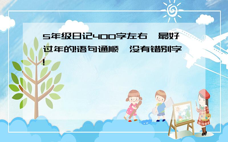 5年级日记400字左右,最好过年的!语句通顺,没有错别字!