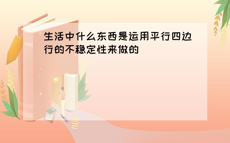 生活中什么东西是运用平行四边行的不稳定性来做的