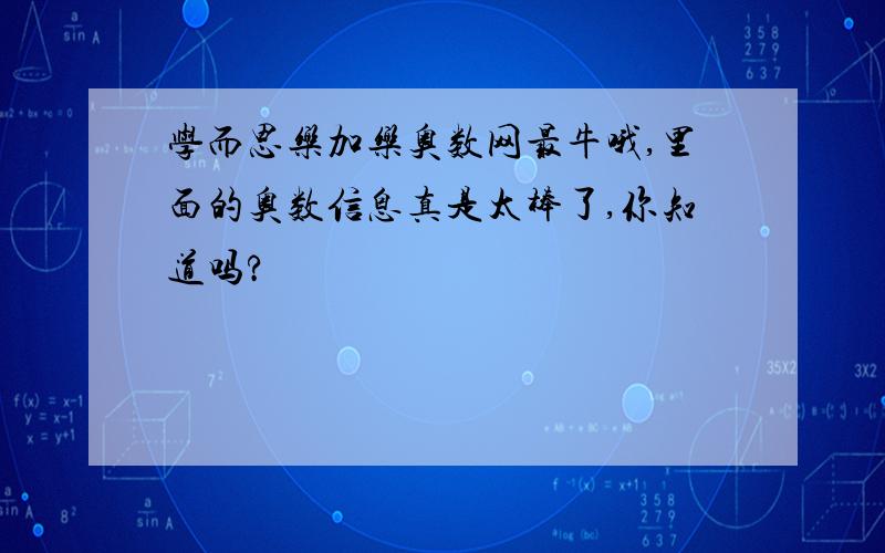 学而思乐加乐奥数网最牛哦,里面的奥数信息真是太棒了,你知道吗?