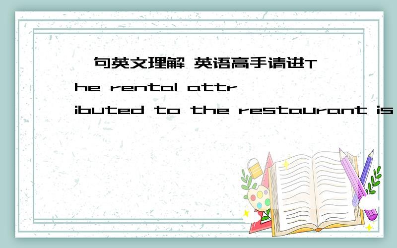 一句英文理解 英语高手请进The rental attributed to the restaurant is $40,000 per year 这句话应该怎么理解?是餐馆租金付出那么多钱还是餐馆租金收入那么多钱?