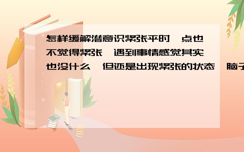 怎样缓解潜意识紧张平时一点也不觉得紧张,遇到事情感觉其实也没什么,但还是出现紧张的状态,脑子里空空的,刚看完的书却记不住看的什么,有时还睡不好.