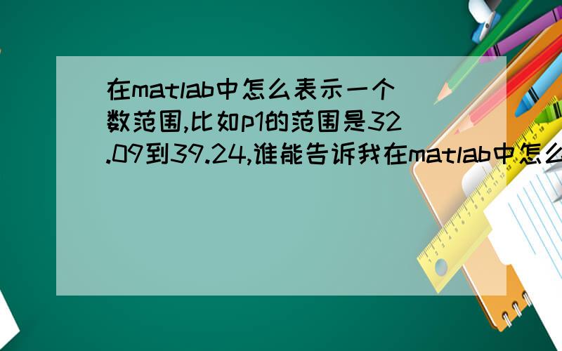 在matlab中怎么表示一个数范围,比如p1的范围是32.09到39.24,谁能告诉我在matlab中怎么表示,