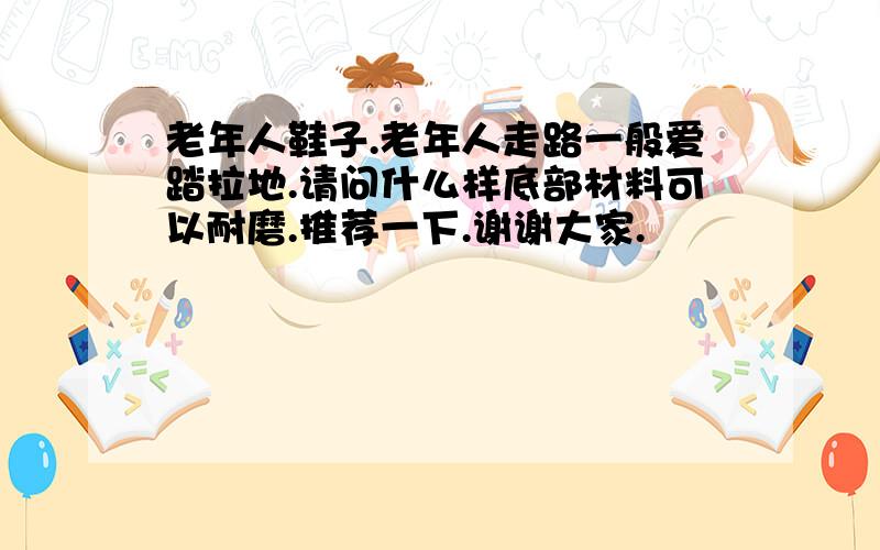 老年人鞋子.老年人走路一般爱踏拉地.请问什么样底部材料可以耐磨.推荐一下.谢谢大家.