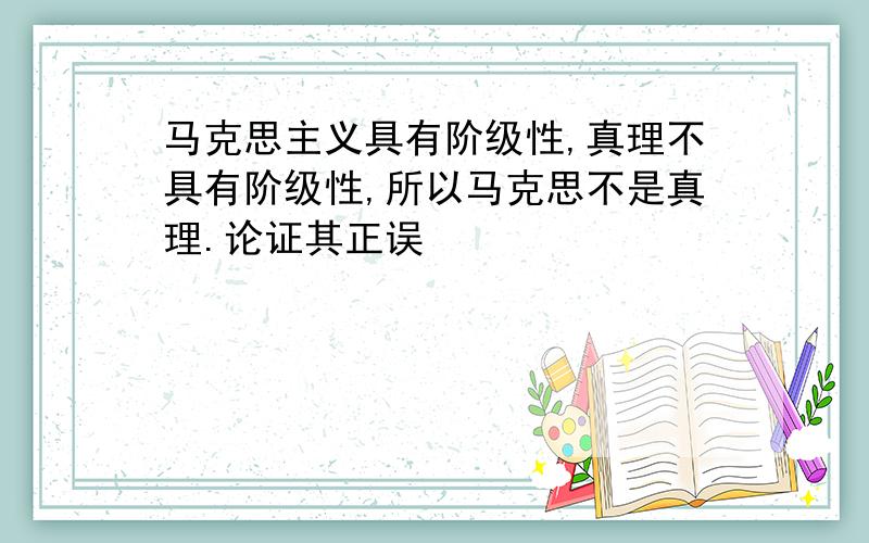 马克思主义具有阶级性,真理不具有阶级性,所以马克思不是真理.论证其正误