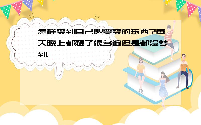 怎样梦到自己想要梦的东西?每天晚上都想了很多遍但是都没梦到.