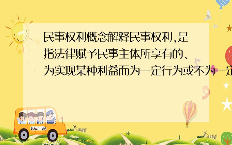 民事权利概念解释民事权利,是指法律赋予民事主体所享有的、为实现某种利益而为一定行为或不为一定行为的可能性.这句话怎么解释?什么叫为一定行为或不为一定行为的可能性