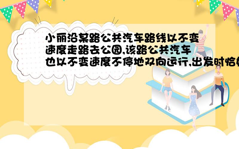 小丽沿某路公共汽车路线以不变速度走路去公园,该路公共汽车也以不变速度不停地双向运行,出发时恰好迎面遇到一辆公共汽车,4分钟后再次迎面遇到一辆公共汽车.如果已知公共汽车的双向