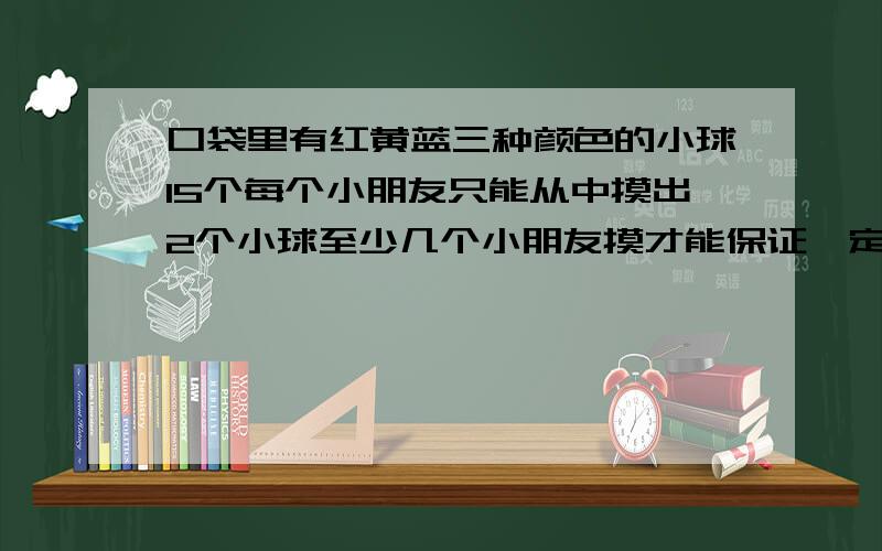 口袋里有红黄蓝三种颜色的小球15个每个小朋友只能从中摸出2个小球至少几个小朋友摸才能保证一定有两人一样