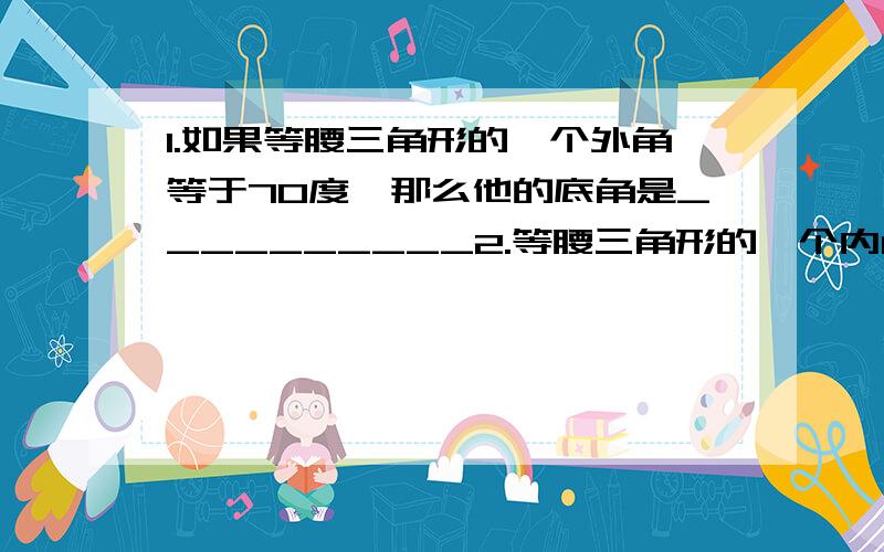 1.如果等腰三角形的一个外角等于70度,那么他的底角是__________2.等腰三角形的一个内角40度,则其他的两个角分别为__________3.若等腰三角形的一个内角为140度,则另两个内角分别为__________